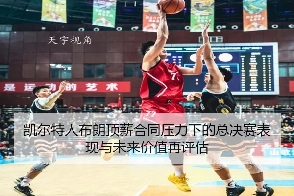 凯尔特人布朗顶薪合同压力下的总决赛表现与未来价值再评估