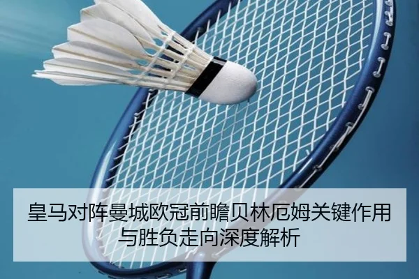 皇马对阵曼城欧冠前瞻贝林厄姆关键作用与胜负走向深度解析