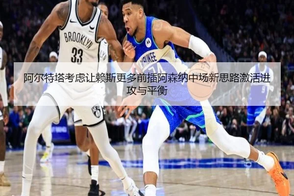 阿尔特塔考虑让赖斯更多前插阿森纳中场新思路激活进攻与平衡