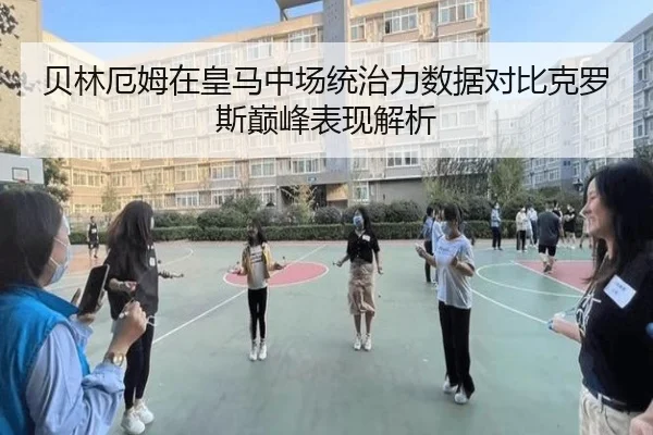 贝林厄姆在皇马中场统治力数据对比克罗斯巅峰表现解析